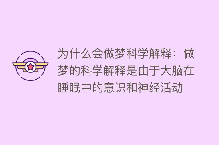 为什么会做梦科学解释：做梦的科学解释是由于大脑在睡眠中的意识和神经活动