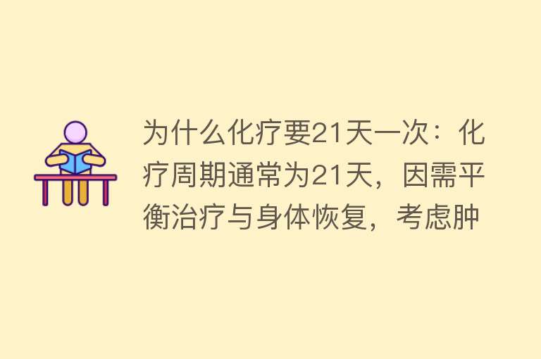 为什么化疗要21天一次：化疗周期通常为21天，因需平衡治疗与身体恢复，考虑肿瘤倍增时间及药物毒副作用