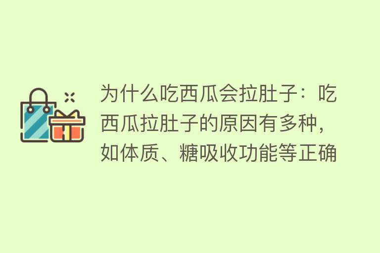 为什么吃西瓜会拉肚子：吃西瓜拉肚子的原因有多种，如体质、糖吸收功能等正确食用很重要