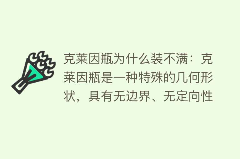 克莱因瓶为什么装不满：克莱因瓶是一种特殊的几何形状，具有无边界、无定向性的特性，在物理、数学和科普领域有广泛应用