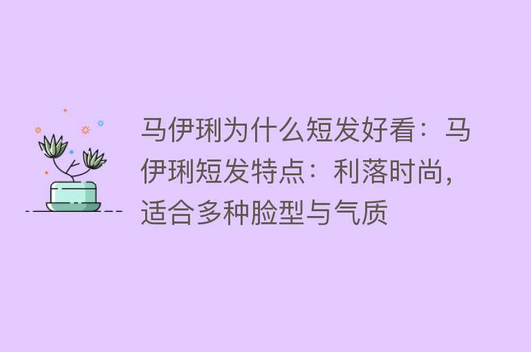 马伊琍为什么短发好看：马伊琍短发特点：利落时尚，适合多种脸型与气质