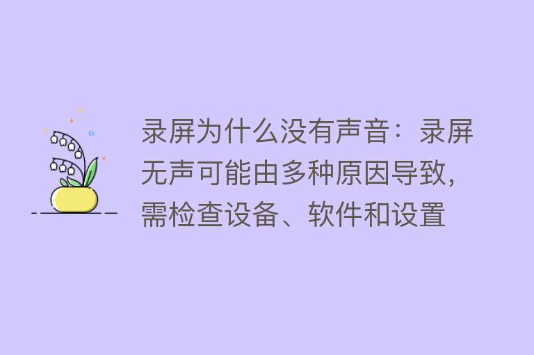 录屏为什么没有声音：录屏无声可能由多种原因导致，需检查设备、软件和设置