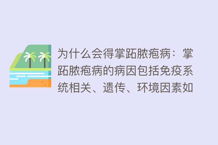 为什么会得掌跖脓疱病：掌跖脓疱病的病因包括免疫系统相关、遗传、环境因素如吸烟、应激、局部感染、药物和金属过敏等