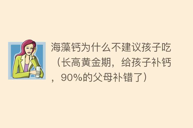 海藻钙为什么不建议孩子吃（长高黄金期，给孩子补钙，90%的父母补错了）