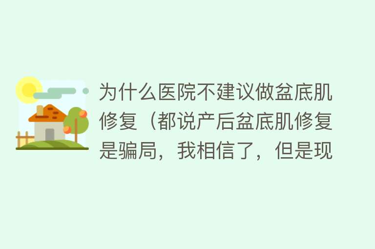 为什么医院不建议做盆底肌修复（都说产后盆底肌修复是骗局，我相信了，但是现在我后悔了）