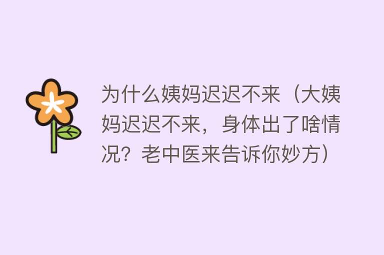 为什么姨妈迟迟不来（大姨妈迟迟不来，身体出了啥情况？老中医来告诉你妙方）