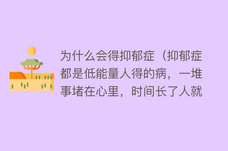 为什么会得抑郁症（抑郁症都是低能量人得的病，一堆事堵在心里，时间长了人就抑郁了）