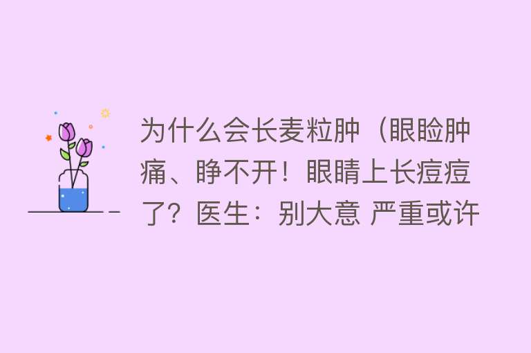 为什么会长麦粒肿（眼睑肿痛、睁不开！眼睛上长痘痘了？医生：别大意 严重或许要开刀）