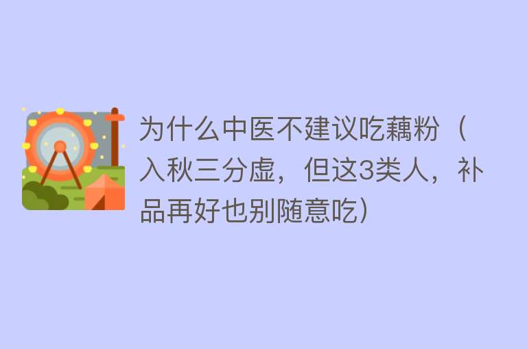 为什么中医不建议吃藕粉（入秋三分虚，但这3类人，补品再好也别随意吃）