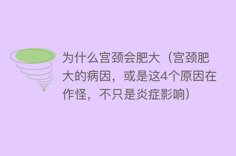 为什么宫颈会肥大（宫颈肥大的病因，或是这4个原因在作怪，不只是炎症影响）