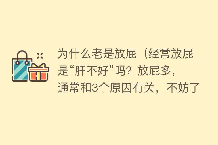 为什么老是放屁（经常放屁是“肝不好”吗？放屁多，通常和3个原因有关，不妨了解）