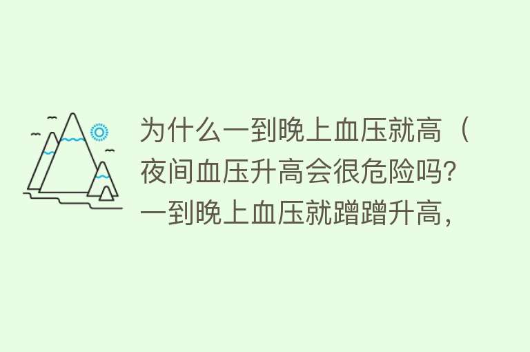 为什么一到晚上血压就高（夜间血压升高会很危险吗？一到晚上血压就蹭蹭升高，是怎么回事？）