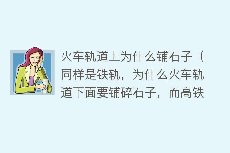 火车轨道上为什么铺石子（同样是铁轨，为什么火车轨道下面要铺碎石子，而高铁轨道却没有？）