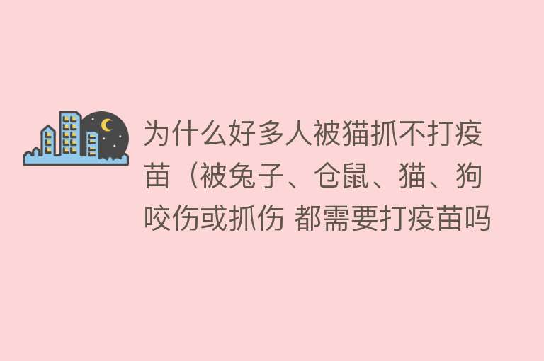 为什么好多人被猫抓不打疫苗（被兔子、仓鼠、猫、狗咬伤或抓伤 都需要打疫苗吗？）