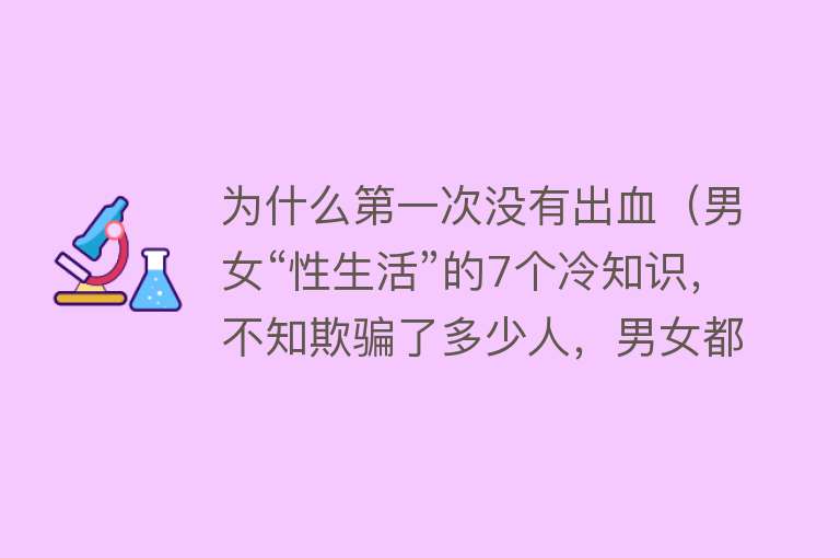 为什么第一次没有出血（男女“性生活”的7个冷知识，不知欺骗了多少人，男女都该了解下）