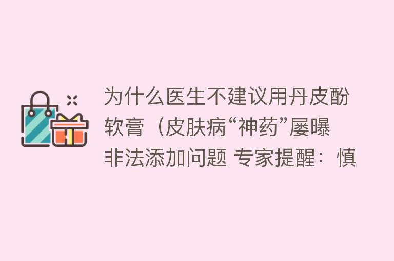 为什么医生不建议用丹皮酚软膏（皮肤病“神药”屡曝非法添加问题 专家提醒：慎用）