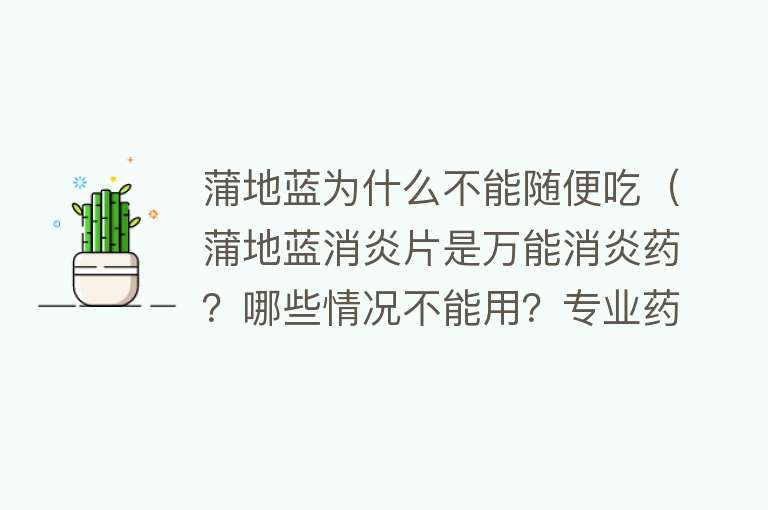 蒲地蓝为什么不能随便吃（蒲地蓝消炎片是万能消炎药？哪些情况不能用？专业药师帮您解读）