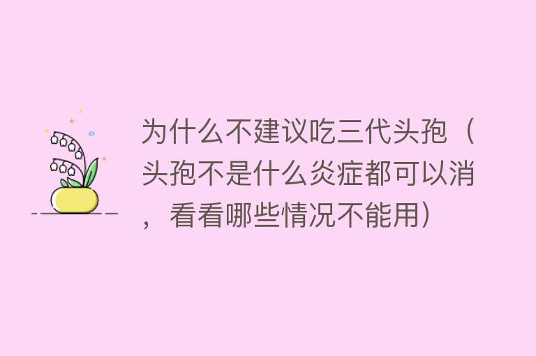 为什么不建议吃三代头孢（头孢不是什么炎症都可以消，看看哪些情况不能用）