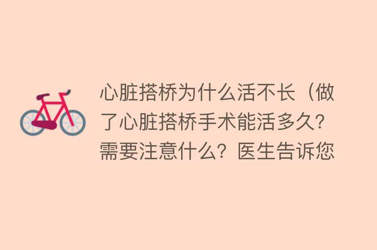 心脏搭桥为什么活不长（做了心脏搭桥手术能活多久？需要注意什么？医生告诉您答案）