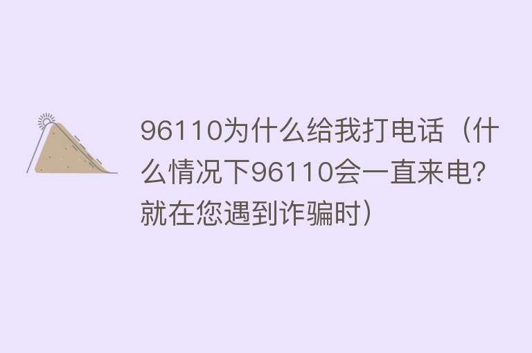 96110为什么给我打电话（什么情况下96110会一直来电？就在您遇到诈骗时）