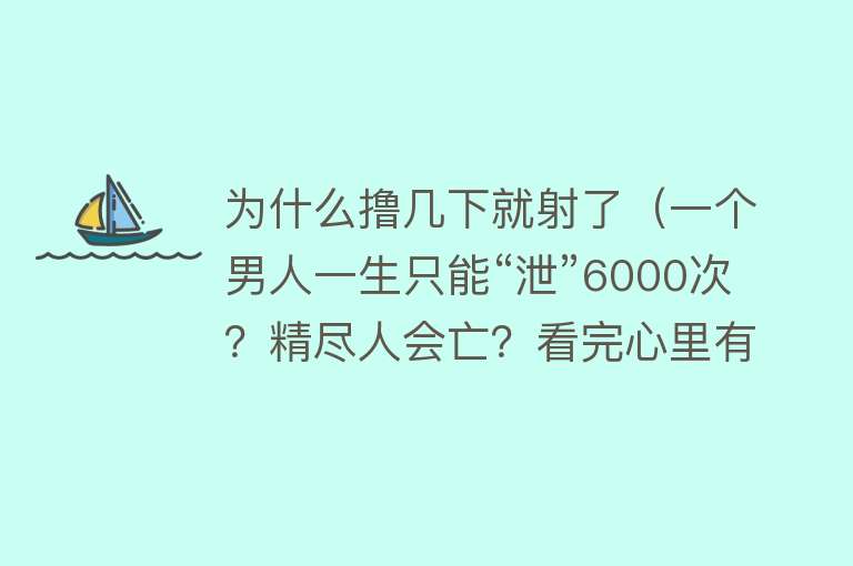 为什么撸几下就射了（一个男人一生只能“泄”6000次？精尽人会亡？看完心里有数了）