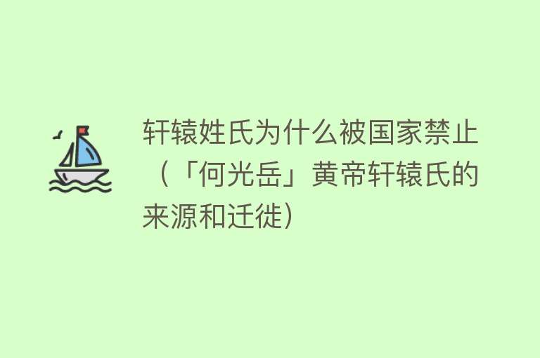 轩辕姓氏为什么被国家禁止（「何光岳」黄帝轩辕氏的来源和迁徙）