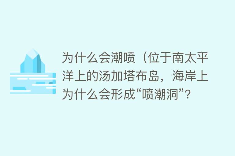 为什么会潮喷（位于南太平洋上的汤加塔布岛，海岸上为什么会形成“喷潮洞”？）