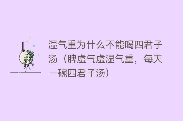 湿气重为什么不能喝四君子汤（脾虚气虚湿气重，每天一碗四君子汤）