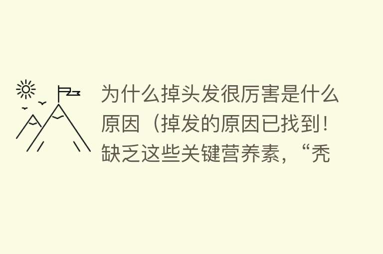 为什么掉头发很厉害是什么原因（掉发的原因已找到！缺乏这些关键营养素，“秃顶”就会找上门）