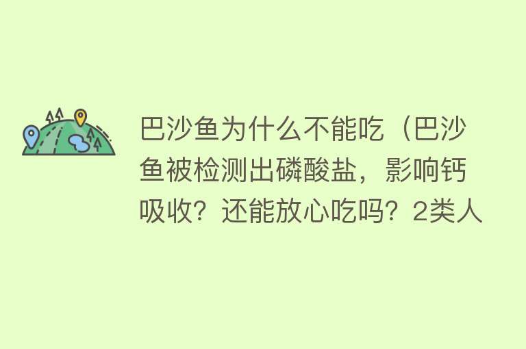 巴沙鱼为什么不能吃（巴沙鱼被检测出磷酸盐，影响钙吸收？还能放心吃吗？2类人要少吃）