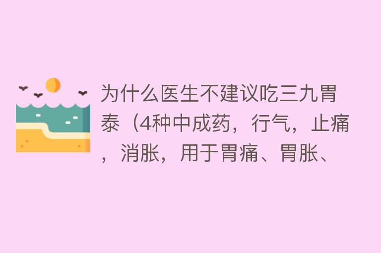 为什么医生不建议吃三九胃泰（4种中成药，行气，止痛，消胀，用于胃痛、胃胀、慢性胃炎）