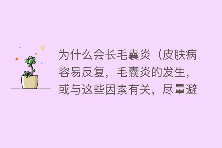 为什么会长毛囊炎（皮肤病容易反复，毛囊炎的发生，或与这些因素有关，尽量避免）