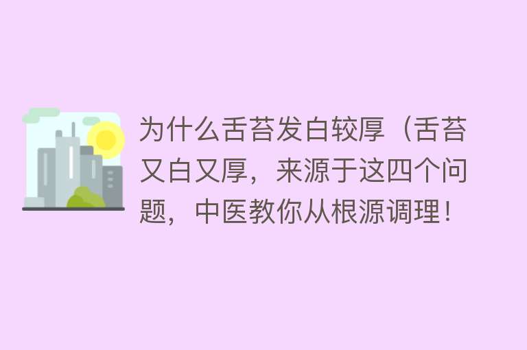 为什么舌苔发白较厚（舌苔又白又厚，来源于这四个问题，中医教你从根源调理！）