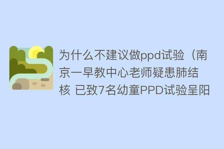 为什么不建议做ppd试验（南京一早教中心老师疑患肺结核 已致7名幼童PPD试验呈阳性）