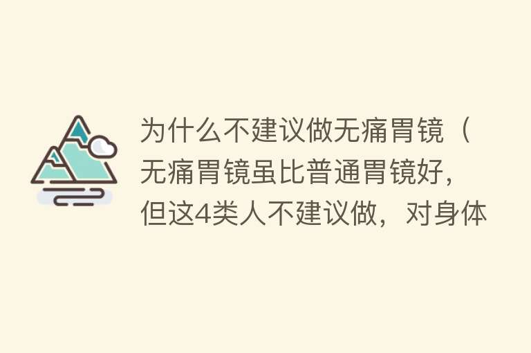 为什么不建议做无痛胃镜（无痛胃镜虽比普通胃镜好，但这4类人不建议做，对身体有害）