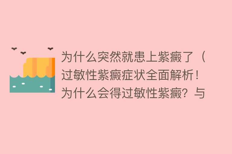 为什么突然就患上紫癜了（过敏性紫癜症状全面解析！为什么会得过敏性紫癜？与这些因素有关）