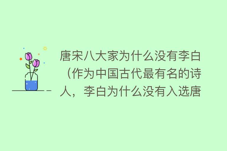 唐宋八大家为什么没有李白（作为中国古代最有名的诗人，李白为什么没有入选唐宋八大家呢？）