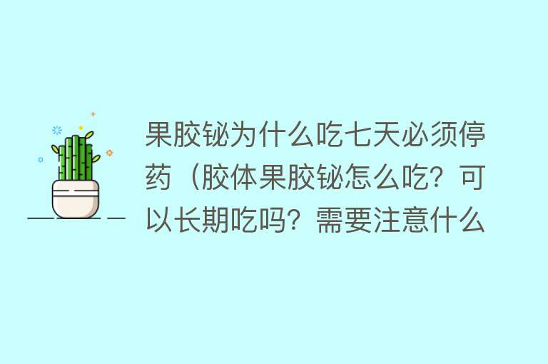 果胶铋为什么吃七天必须停药（胶体果胶铋怎么吃？可以长期吃吗？需要注意什么？听听药师怎么说）