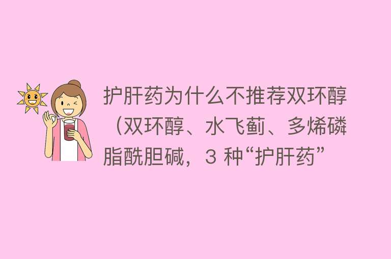 护肝药为什么不推荐双环醇（双环醇、水飞蓟、多烯磷脂酰胆碱，3 种“护肝药”有什么不同？）