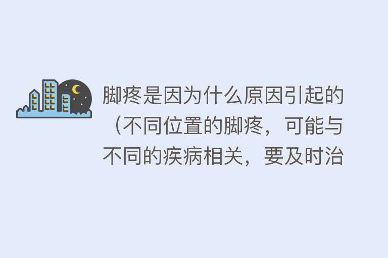 脚疼是因为什么原因引起的（不同位置的脚疼，可能与不同的疾病相关，要及时治疗）