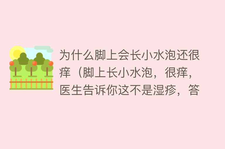 为什么脚上会长小水泡还很痒（脚上长小水泡，很痒，医生告诉你这不是湿疹，答案你可能想不到）