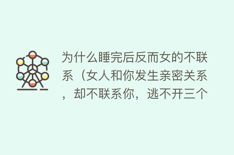 为什么睡完后反而女的不联系（女人和你发生亲密关系，却不联系你，逃不开三个目的）