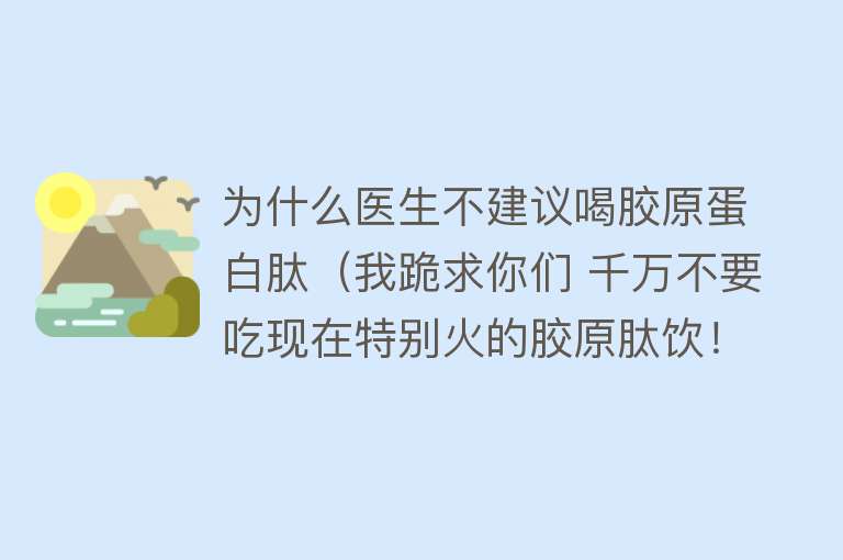 为什么医生不建议喝胶原蛋白肽（我跪求你们 千万不要吃现在特别火的胶原肽饮！！！）