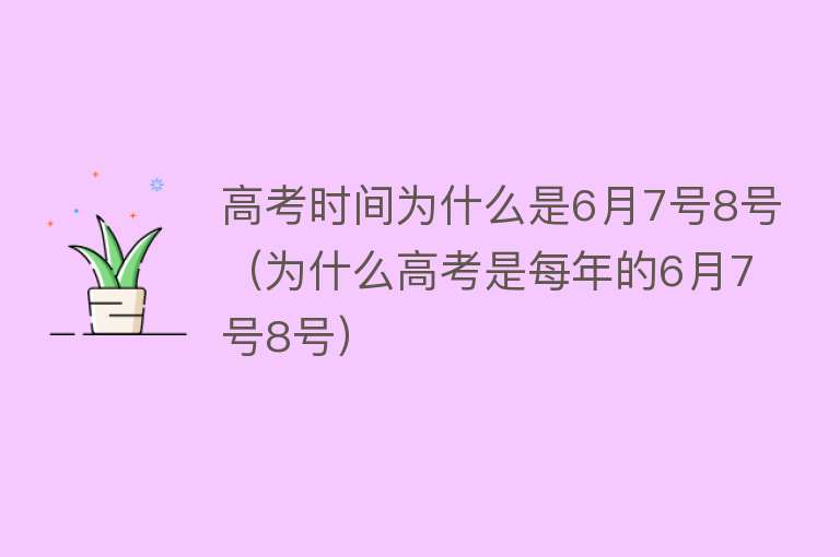 高考时间为什么是6月7号8号（为什么高考是每年的6月7号8号）