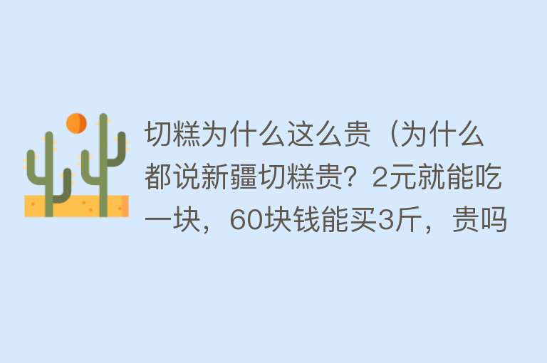 切糕为什么这么贵（为什么都说新疆切糕贵？2元就能吃一块，60块钱能买3斤，贵吗？）