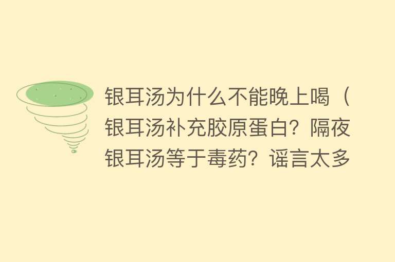 银耳汤为什么不能晚上喝（银耳汤补充胶原蛋白？隔夜银耳汤等于毒药？谣言太多）