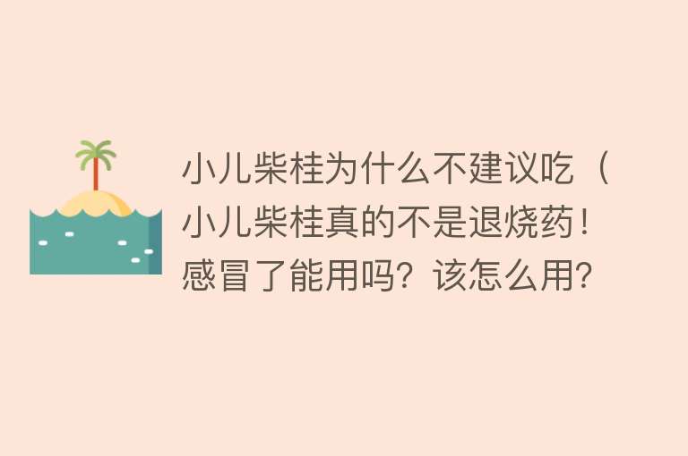 小儿柴桂为什么不建议吃（小儿柴桂真的不是退烧药！感冒了能用吗？该怎么用？）