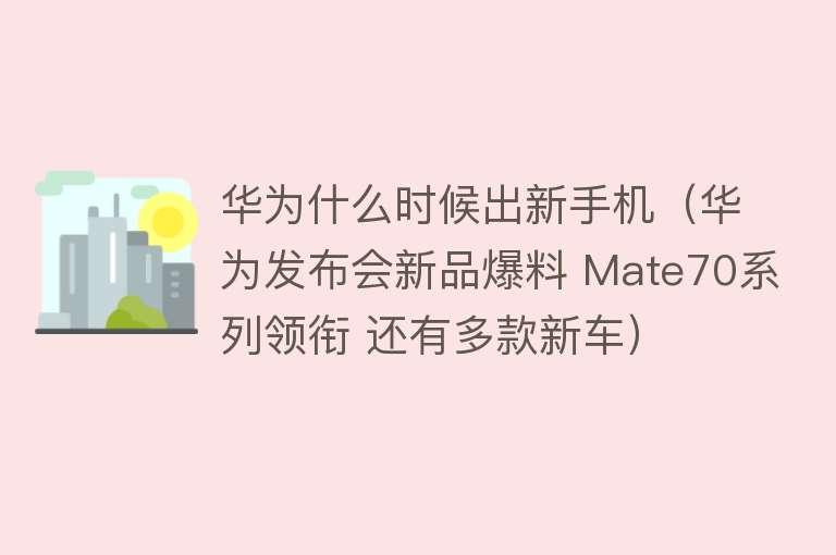 华为什么时候出新手机（华为发布会新品爆料 Mate70系列领衔 还有多款新车）