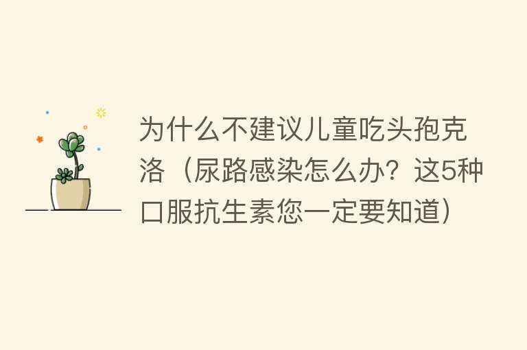 为什么不建议儿童吃头孢克洛（尿路感染怎么办？这5种口服抗生素您一定要知道）