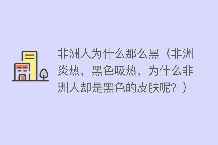 非洲人为什么那么黑（非洲炎热，黑色吸热，为什么非洲人却是黑色的皮肤呢？）